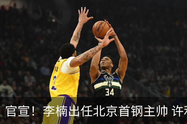 官宣！李楠出任北京首钢主帅 许利民担任总教练